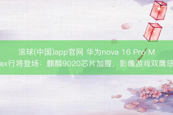 滚球(中国)app官网 华为nova 16 Pro Max行将登场:麒麟9020芯片加握,影像游戏双膺惩