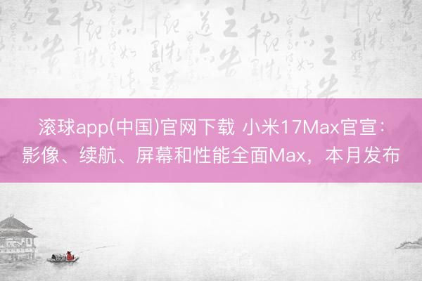滚球app(中国)官网下载 小米17Max官宣:影像、续航、屏幕和性能全面Max,本月发布