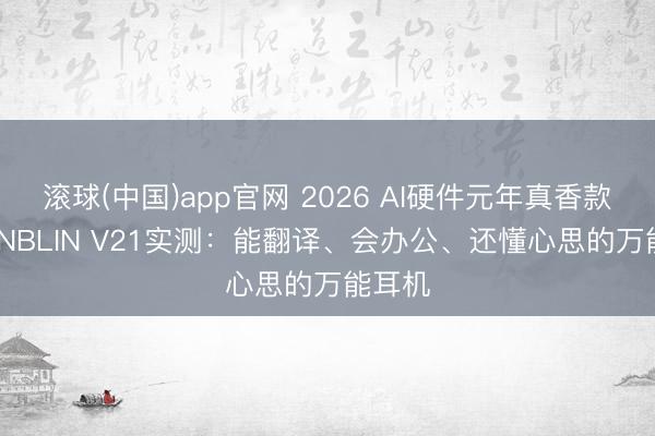 滚球(中国)app官网 2026 AI硬件元年真香款|BLINBLIN V21实测:能翻译、会办公、还懂心思的万能耳机