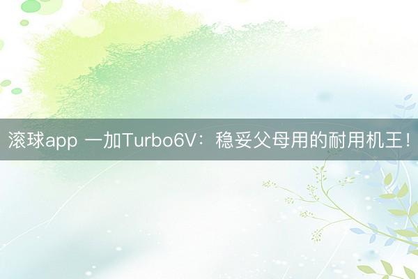 滚球app 一加Turbo6V:稳妥父母用的耐用机王!