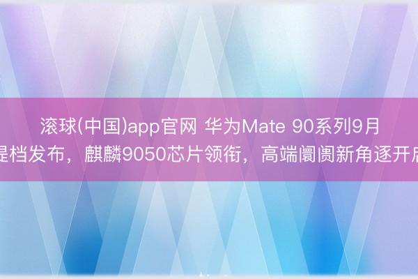 滚球(中国)app官网 华为Mate 90系列9月提档发布，麒麟9050芯片领衔，高端阛阓新角逐开启