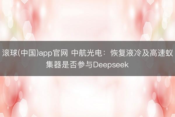 滚球(中国)app官网 中航光电:恢复液冷及高速蚁集器是否参与Deepseek