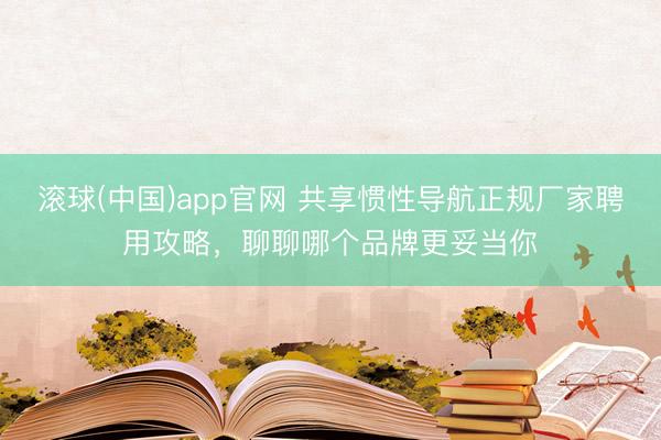 滚球(中国)app官网 共享惯性导航正规厂家聘用攻略，聊聊哪个品牌更妥当你