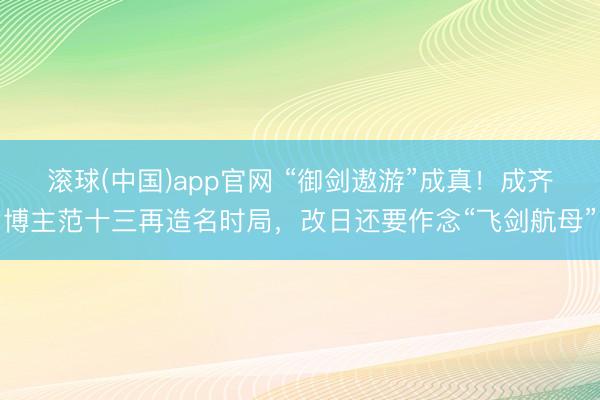 滚球(中国)app官网 “御剑遨游”成真！成齐博主范十三再造名时局，改日还要作念“飞剑航母”