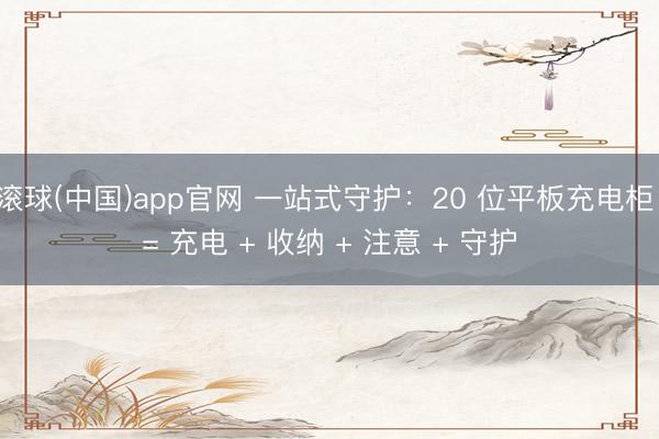 滚球(中国)app官网 一站式守护：20 位平板充电柜 = 充电 + 收纳 + 注意 + 守护