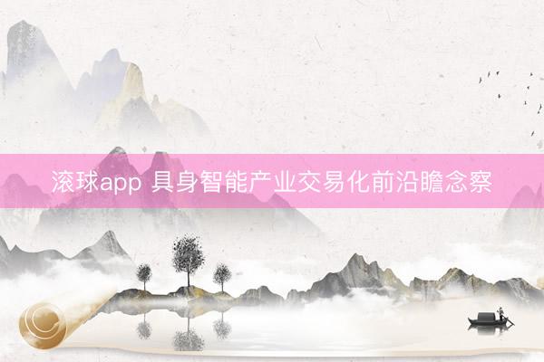 滚球app 具身智能产业交易化前沿瞻念察