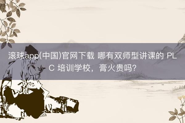 滚球app(中国)官网下载 哪有双师型讲课的 PLC 培训学校,膏火贵吗?