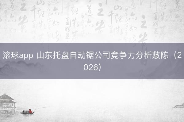 滚球app 山东托盘自动锯公司竞争力分析敷陈(2026)