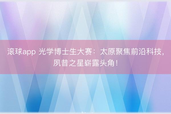 滚球app 光学博士生大赛:太原聚焦前沿科技,夙昔之星崭露头角!
