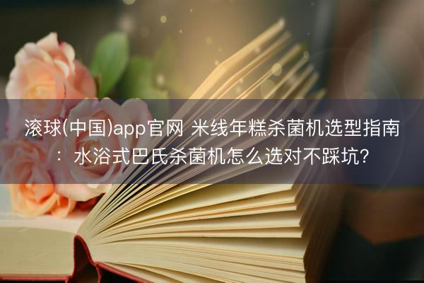 滚球(中国)app官网 米线年糕杀菌机选型指南:水浴式巴氏杀菌机怎么选对不踩坑?