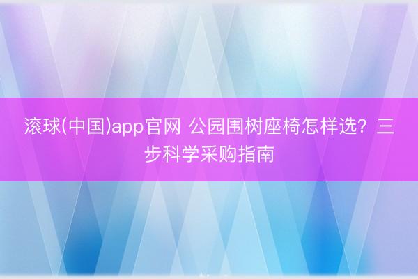 滚球(中国)app官网 公园围树座椅怎样选？三步科学采购指南