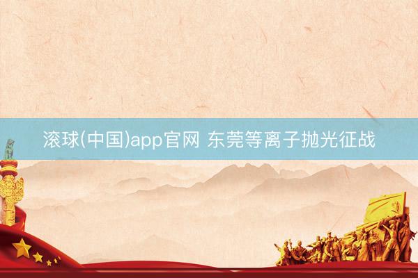 滚球(中国)app官网 东莞等离子抛光征战