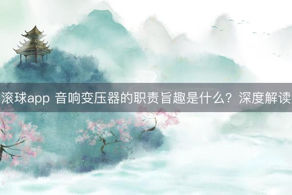 滚球app 音响变压器的职责旨趣是什么？深度解读