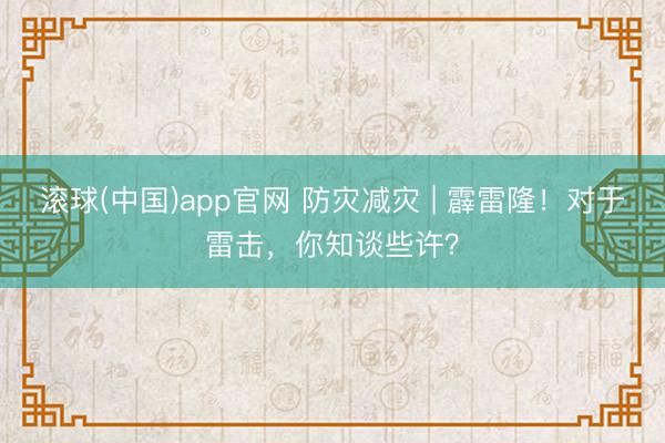 滚球(中国)app官网 防灾减灾 | 霹雷隆!对于雷击,你知谈些许?
