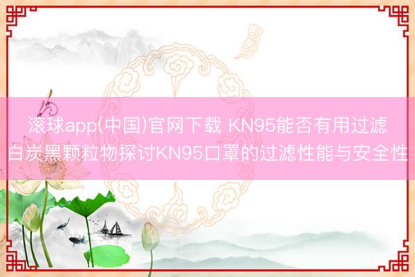 滚球app(中国)官网下载 KN95能否有用过滤白炭黑颗粒物探讨KN95口罩的过滤性能与安全性