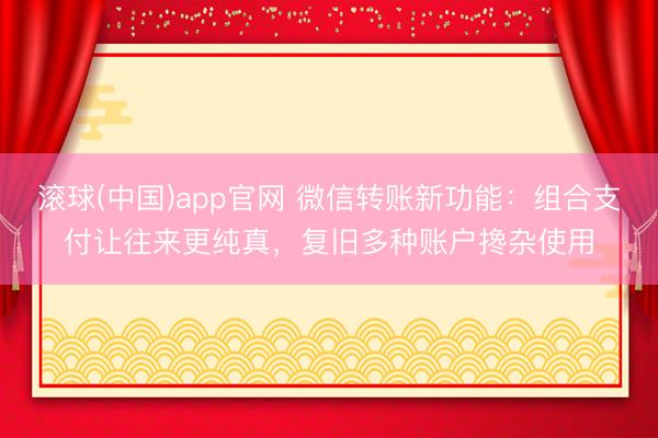 滚球(中国)app官网 微信转账新功能：组合支付让往来更纯真，复旧多种账户搀杂使用