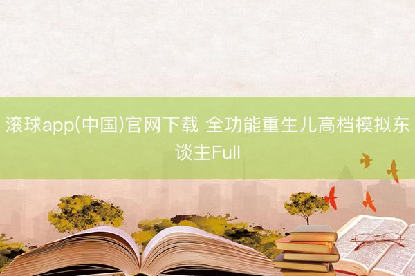滚球app(中国)官网下载 全功能重生儿高档模拟东谈主Full