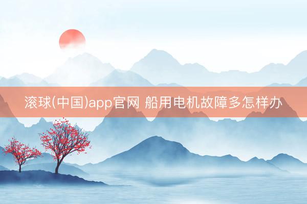 滚球(中国)app官网 船用电机故障多怎样办