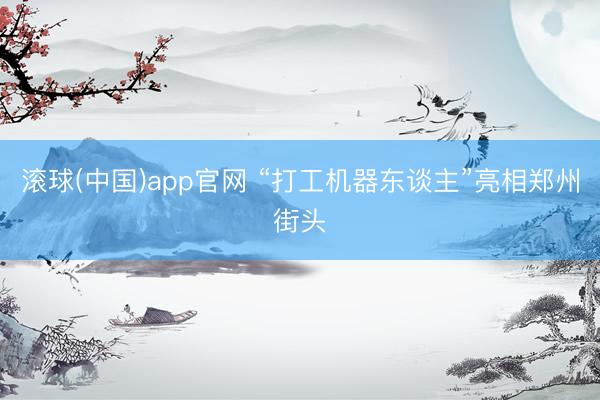 滚球(中国)app官网 “打工机器东谈主”亮相郑州街头