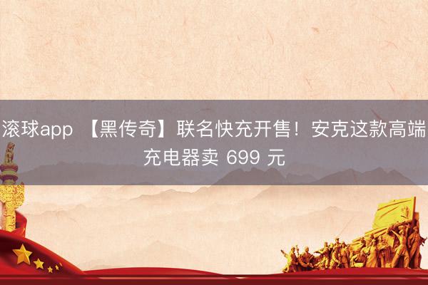 滚球app 【黑传奇】联名快充开售!安克这款高端充电器卖 699 元