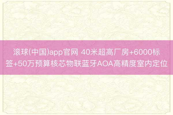 滚球(中国)app官网 40米超高厂房+6000标签+50万预算核芯物联蓝牙AOA高精度室内定位
