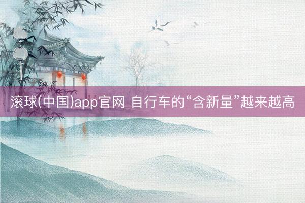 滚球(中国)app官网 自行车的“含新量”越来越高