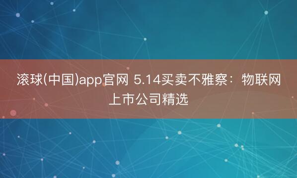 滚球(中国)app官网 5.14买卖不雅察：物联网上市公司精选