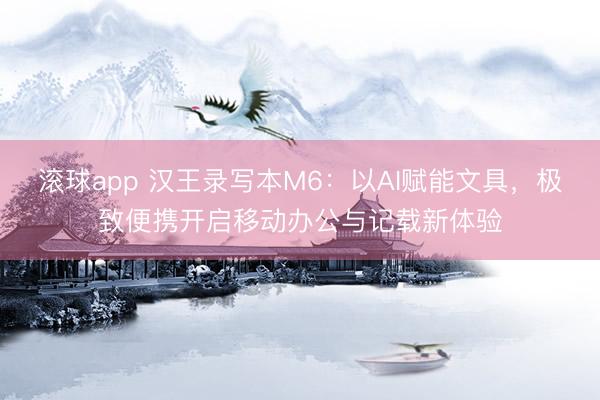 滚球app 汉王录写本M6:以AI赋能文具,极致便携开启移动办公与记载新体验