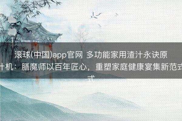 滚球(中国)app官网 多功能家用渣汁永诀原汁机:膳魔师以百年匠心,重塑家庭健康宴集新范式
