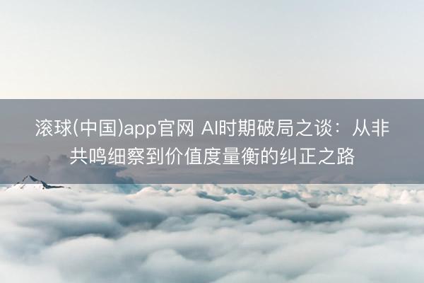 滚球(中国)app官网 AI时期破局之谈：从非共鸣细察到价值度量衡的纠正之路