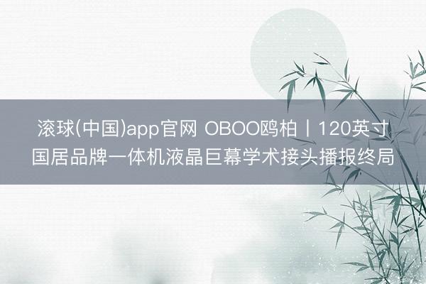 滚球(中国)app官网 OBOO鸥柏丨120英寸国居品牌一体机液晶巨幕学术接头播报终局