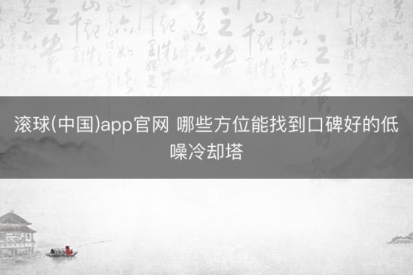 滚球(中国)app官网 哪些方位能找到口碑好的低噪冷却塔