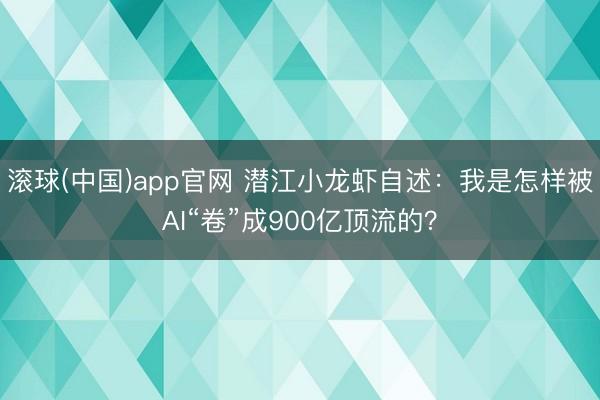 滚球(中国)app官网 潜江小龙虾自述：我是怎样被AI“卷”成900亿顶流的？