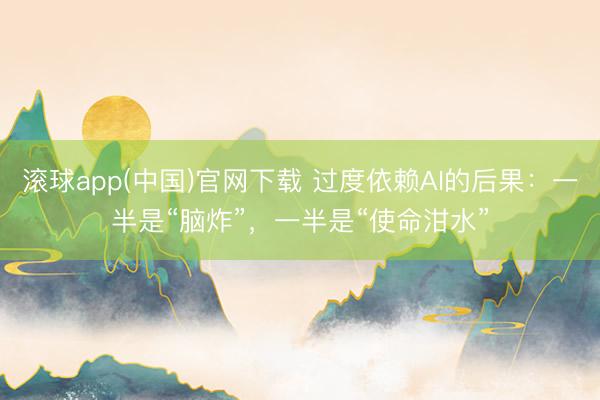 滚球app(中国)官网下载 过度依赖AI的后果：一半是“脑炸”，一半是“使命泔水”