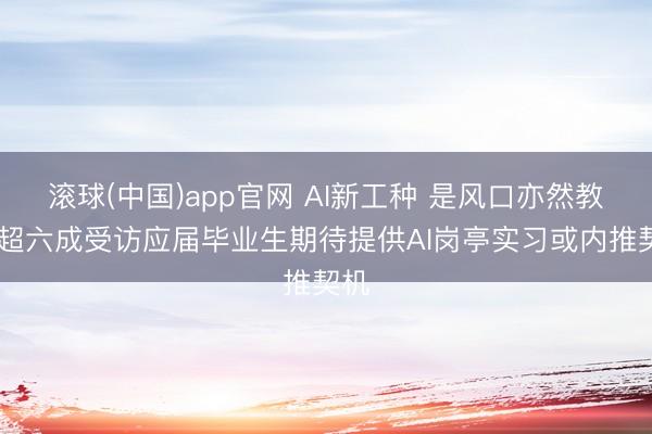 滚球(中国)app官网 AI新工种 是风口亦然教育 超六成受访应届毕业生期待提供AI岗亭实习或内推契机