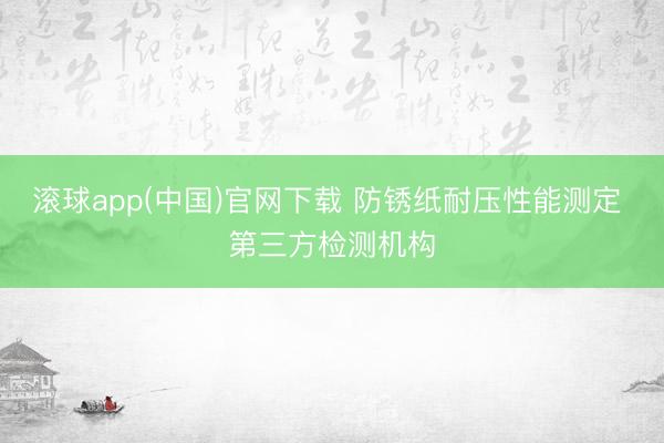 滚球app(中国)官网下载 防锈纸耐压性能测定 第三方检测机构