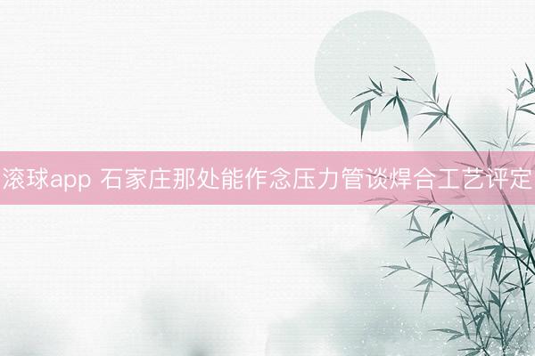 滚球app 石家庄那处能作念压力管谈焊合工艺评定