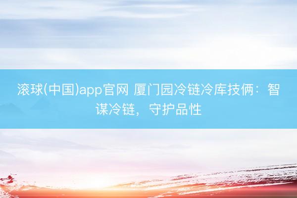 滚球(中国)app官网 厦门园冷链冷库技俩：智谋冷链，守护品性