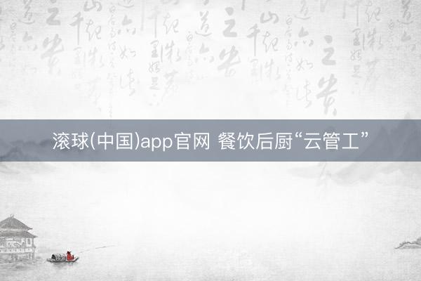 滚球(中国)app官网 餐饮后厨“云管工”