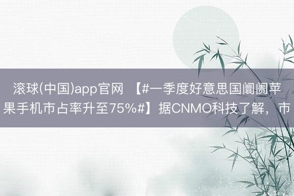 滚球(中国)app官网 【#一季度好意思国阛阓苹果手机市占率升至75%#】据CNMO科技了解,市