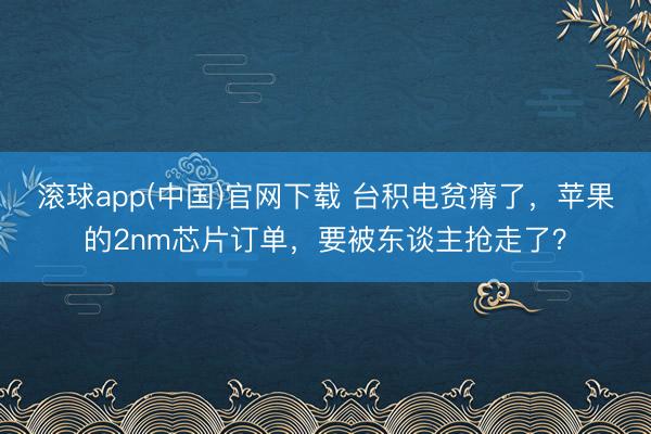 滚球app(中国)官网下载 台积电贫瘠了,苹果的2nm芯片订单,要被东谈主抢走了?