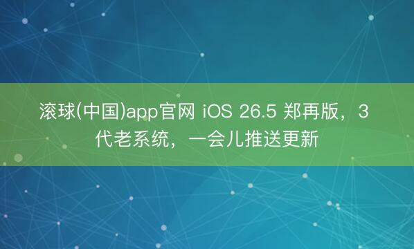 滚球(中国)app官网 iOS 26.5 郑再版，3 代老系统，一会儿推送更新