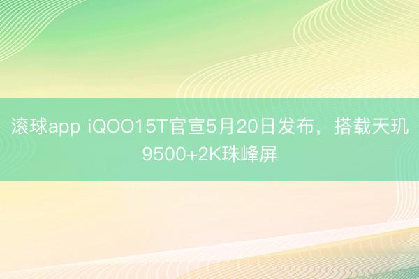 滚球app iQOO15T官宣5月20日发布,搭载天玑9500+2K珠峰屏
