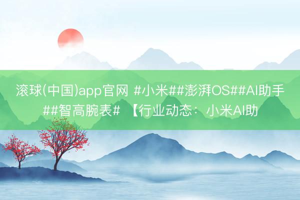 滚球(中国)app官网 #小米##澎湃OS##AI助手##智高腕表# 【行业动态：小米AI助