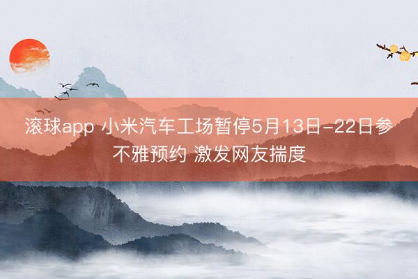 滚球app 小米汽车工场暂停5月13日-22日参不雅预约 激发网友揣度