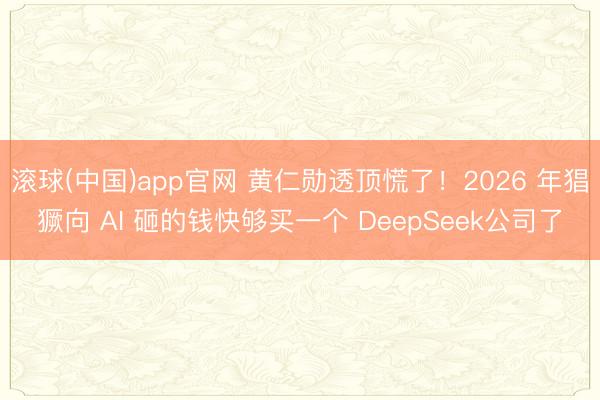 滚球(中国)app官网 黄仁勋透顶慌了！2026 年猖獗向 AI 砸的钱快够买一个 DeepSeek公司了