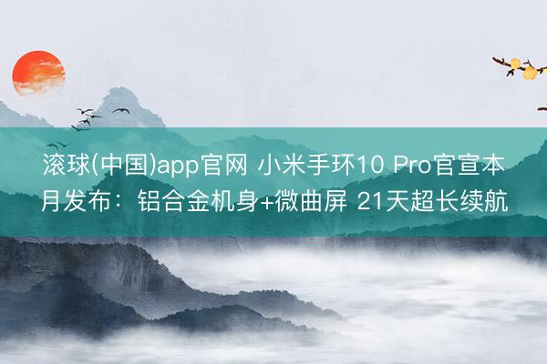 滚球(中国)app官网 小米手环10 Pro官宣本月发布：铝合金机身+微曲屏 21天超长续航