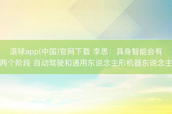 滚球app(中国)官网下载 李思:具身智能会有两个阶段 自动驾驶和通用东说念主形机器东说念主