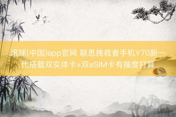 滚球(中国)app官网 联思挽救者手机Y70新一代搭载双实体卡+双eSIM卡有揣度打算