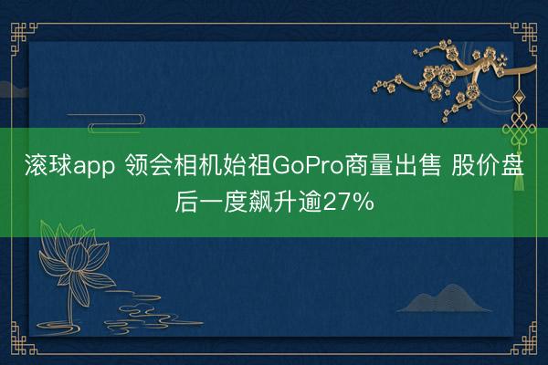 滚球app 领会相机始祖GoPro商量出售 股价盘后一度飙升逾27%
